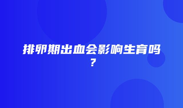 排卵期出血会影响生育吗？