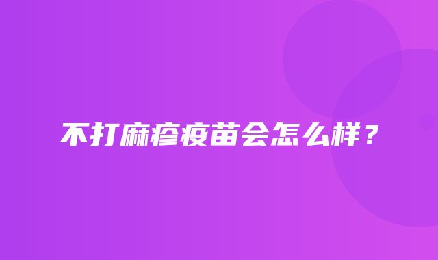 不打麻疹疫苗会怎么样？