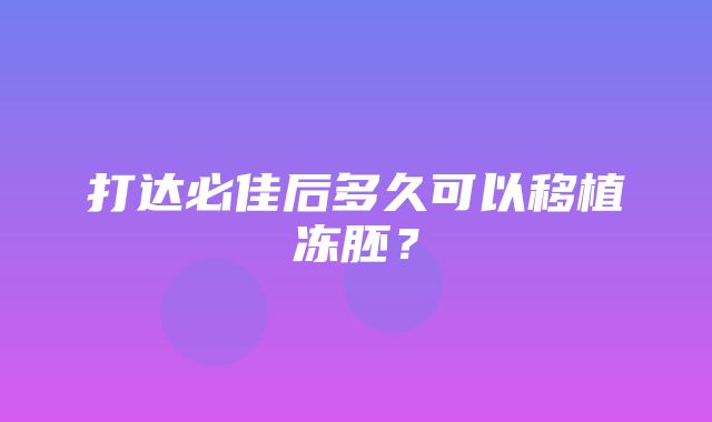 打达必佳后多久可以移植冻胚？