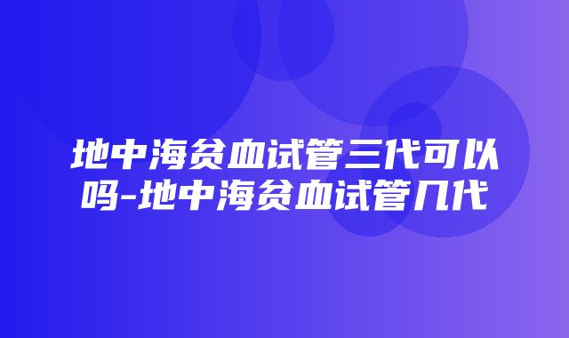 地中海贫血试管三代可以吗-地中海贫血试管几代