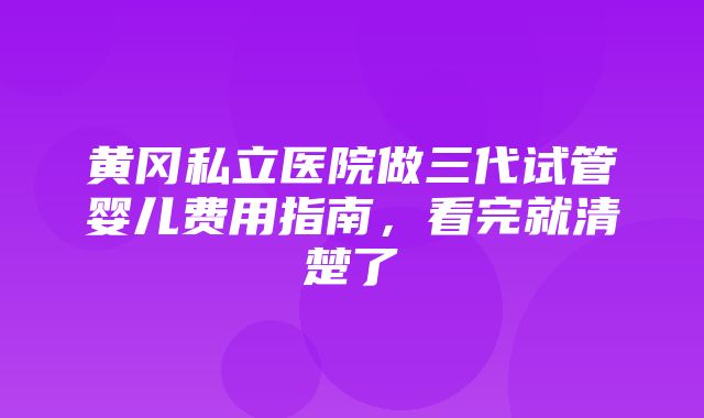 黄冈私立医院做三代试管婴儿费用指南，看完就清楚了