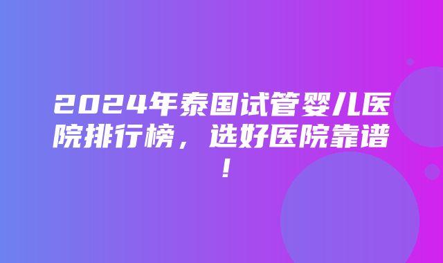 2024年泰国试管婴儿医院排行榜，选好医院靠谱！