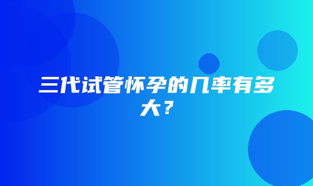 三代试管怀孕的几率有多大？