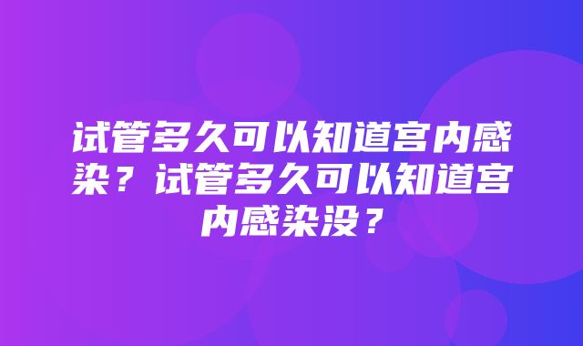 试管多久可以知道宫内感染？试管多久可以知道宫内感染没？