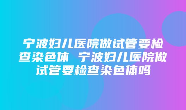 宁波妇儿医院做试管要检查染色体 宁波妇儿医院做试管要检查染色体吗