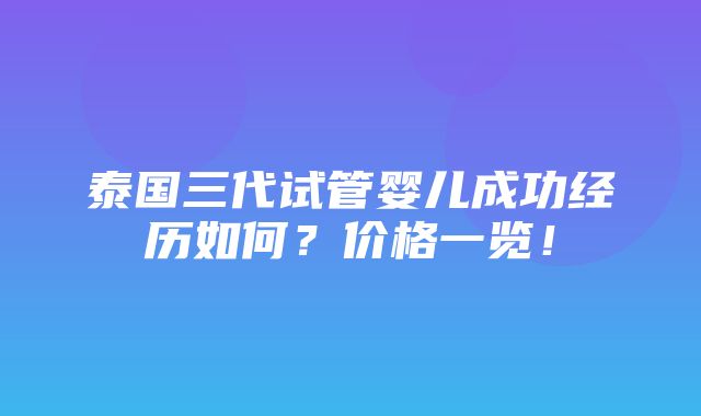 泰国三代试管婴儿成功经历如何？价格一览！