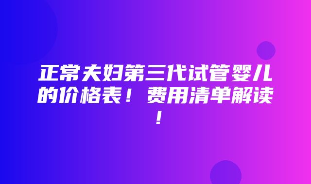 正常夫妇第三代试管婴儿的价格表！费用清单解读！