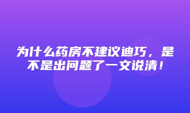 为什么药房不建议迪巧，是不是出问题了一文说清！