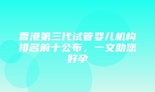 香港第三代试管婴儿机构排名前十公布，一文助您好孕