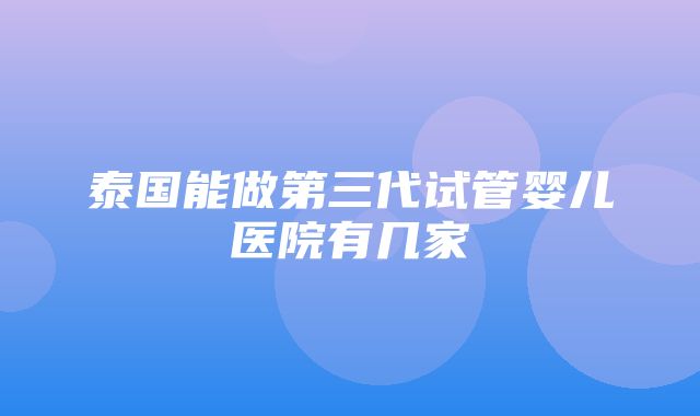 泰国能做第三代试管婴儿医院有几家