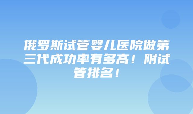 俄罗斯试管婴儿医院做第三代成功率有多高！附试管排名！