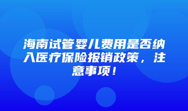 海南试管婴儿费用是否纳入医疗保险报销政策，注意事项！