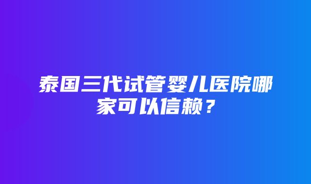 泰国三代试管婴儿医院哪家可以信赖？