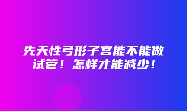 先天性弓形子宫能不能做试管！怎样才能减少！