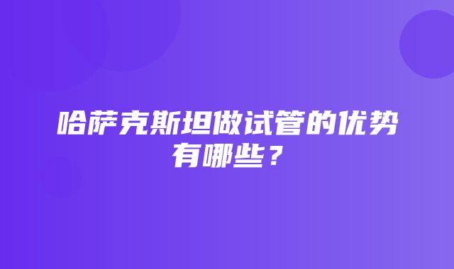 哈萨克斯坦做试管的优势有哪些？