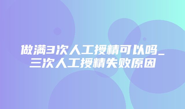 做满3次人工授精可以吗_三次人工授精失败原因