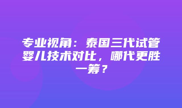 专业视角：泰国三代试管婴儿技术对比，哪代更胜一筹？