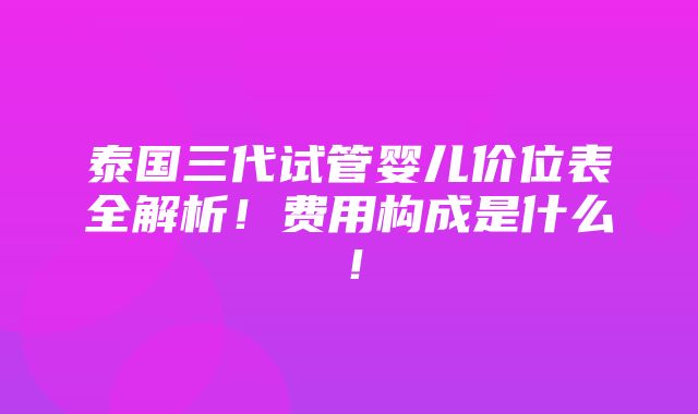 泰国三代试管婴儿价位表全解析！费用构成是什么！