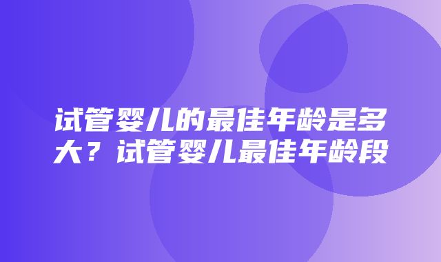 试管婴儿的最佳年龄是多大？试管婴儿最佳年龄段