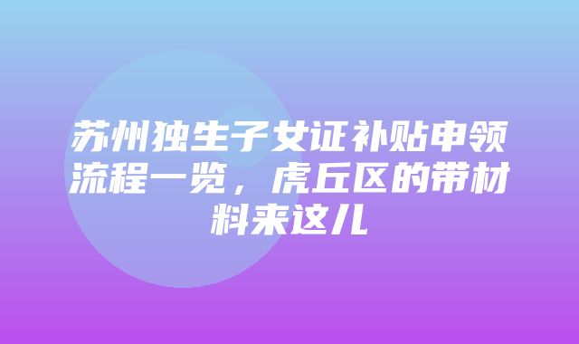 苏州独生子女证补贴申领流程一览，虎丘区的带材料来这儿