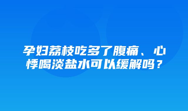 孕妇荔枝吃多了腹痛、心悸喝淡盐水可以缓解吗？