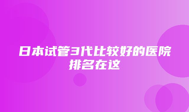 日本试管3代比较好的医院排名在这