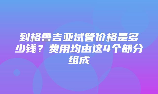 到格鲁吉亚试管价格是多少钱？费用均由这4个部分组成