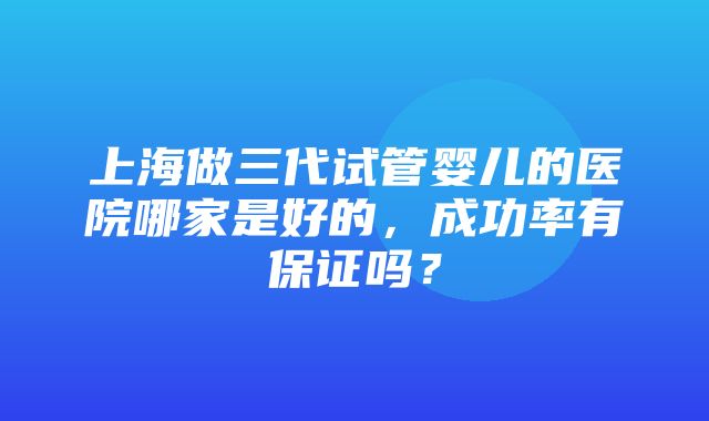 上海做三代试管婴儿的医院哪家是好的，成功率有保证吗？