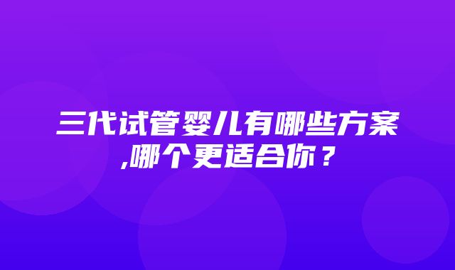 三代试管婴儿有哪些方案,哪个更适合你？