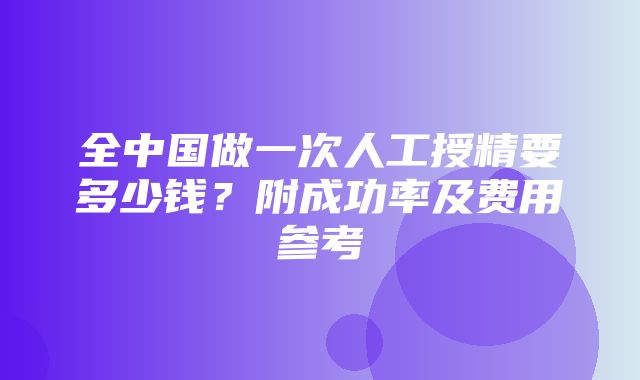 全中国做一次人工授精要多少钱？附成功率及费用参考