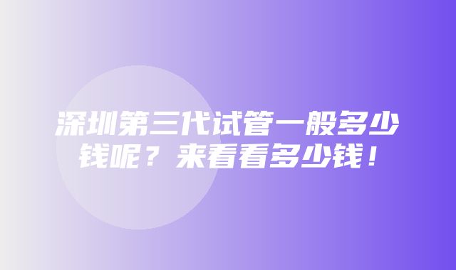 深圳第三代试管一般多少钱呢？来看看多少钱！