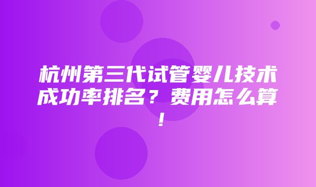 杭州第三代试管婴儿技术成功率排名？费用怎么算！