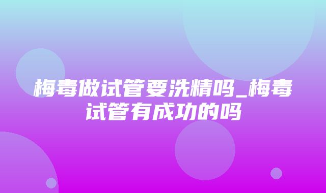 梅毒做试管要洗精吗_梅毒试管有成功的吗