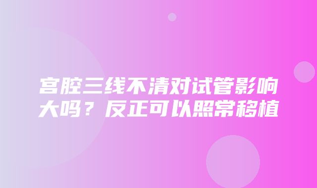 宫腔三线不清对试管影响大吗？反正可以照常移植