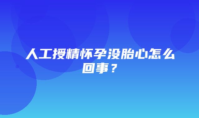 人工授精怀孕没胎心怎么回事？