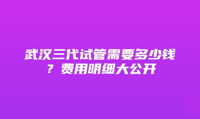 武汉三代试管需要多少钱？费用明细大公开