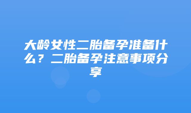 大龄女性二胎备孕准备什么？二胎备孕注意事项分享