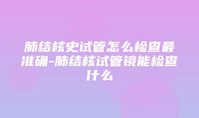 肺结核史试管怎么检查最准确-肺结核试管镜能检查什么