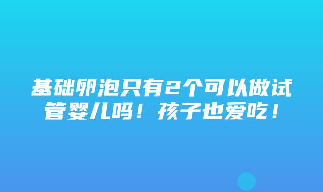 基础卵泡只有2个可以做试管婴儿吗！孩子也爱吃！