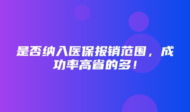 是否纳入医保报销范围，成功率高省的多！