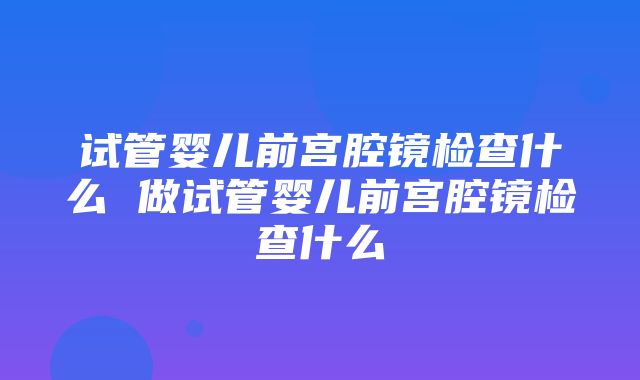 试管婴儿前宫腔镜检查什么 做试管婴儿前宫腔镜检查什么