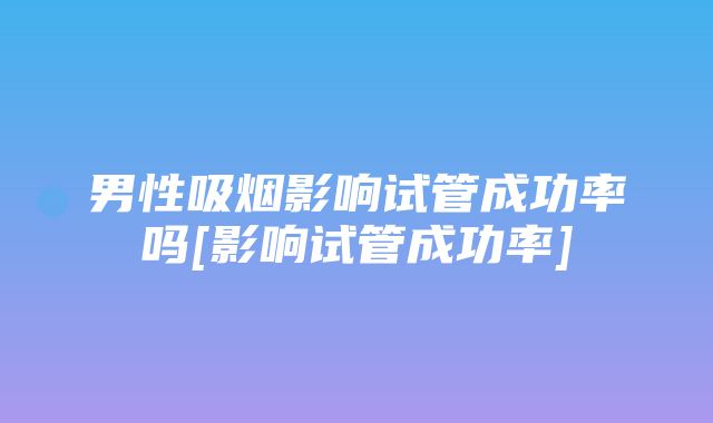 男性吸烟影响试管成功率吗[影响试管成功率]