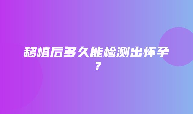 移植后多久能检测出怀孕？