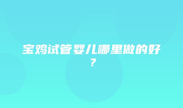 宝鸡试管婴儿哪里做的好？