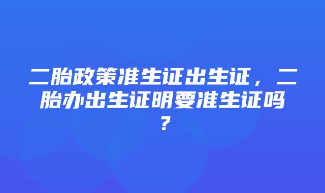 二胎政策准生证出生证，二胎办出生证明要准生证吗？