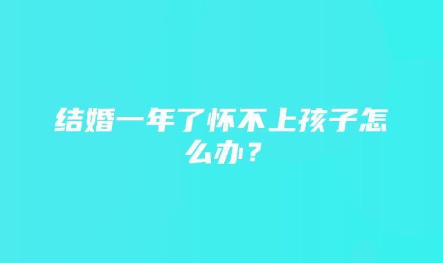 结婚一年了怀不上孩子怎么办？