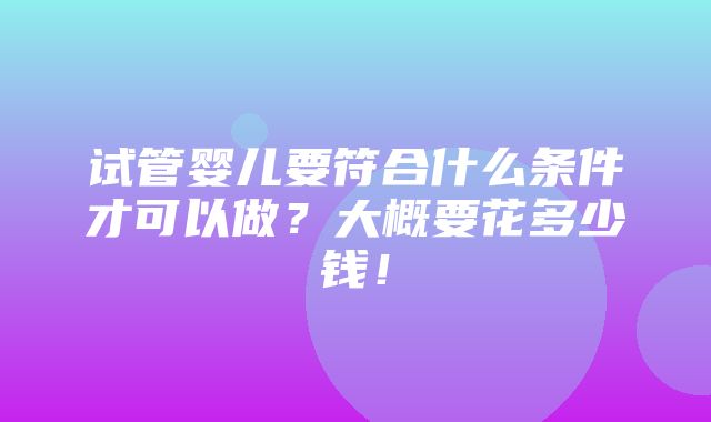 试管婴儿要符合什么条件才可以做？大概要花多少钱！