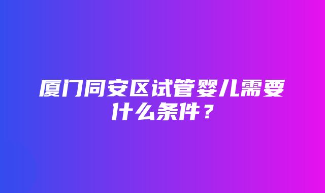 厦门同安区试管婴儿需要什么条件？