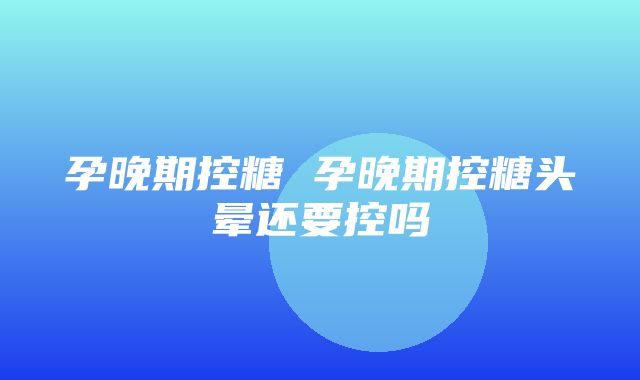 孕晚期控糖 孕晚期控糖头晕还要控吗