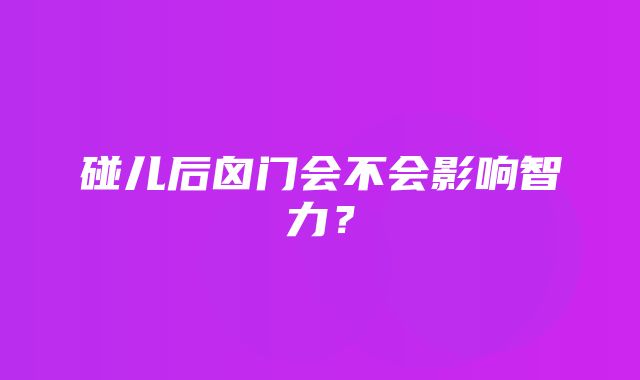 碰儿后囟门会不会影响智力？